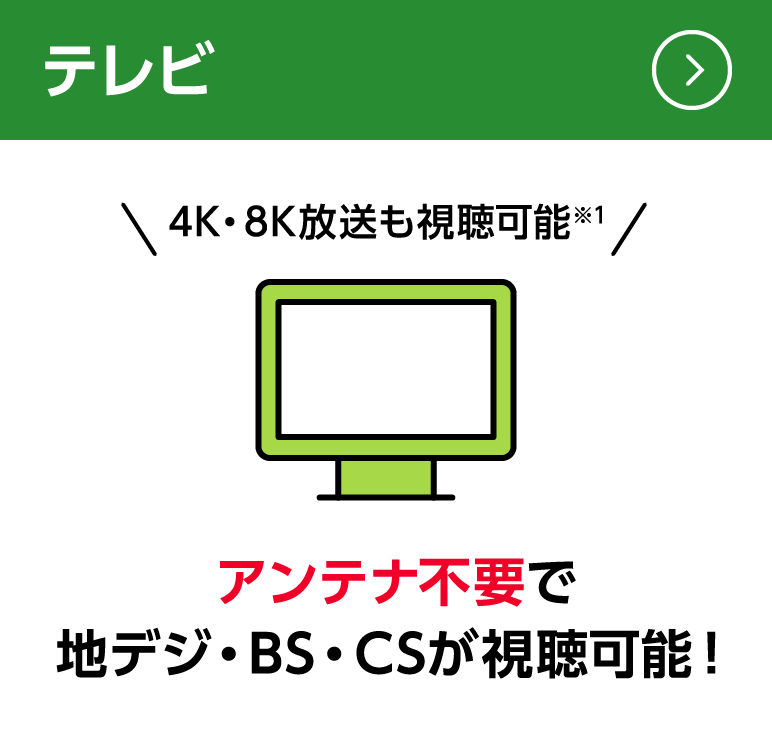 テレビ:アンテナ不要で地デジ・BS・CSが視聴可能!